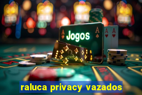 raluca privacy vazados